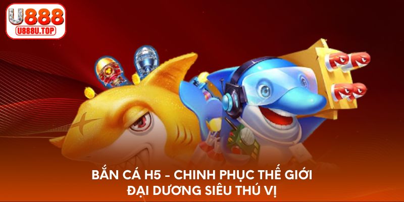 Bắn cá H5 - Chinh phục thế giới đại dương siêu thú vị