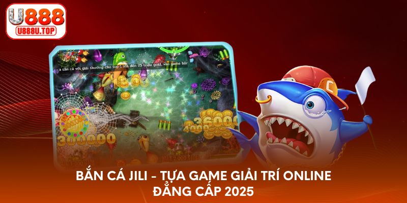 Bắn cá Jili - Tựa game giải trí online đẳng cấp 2025
