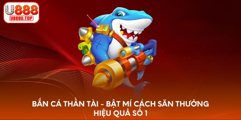 Bắn cá Thần Tài - Bật mí cách săn thưởng hiệu quả số 1