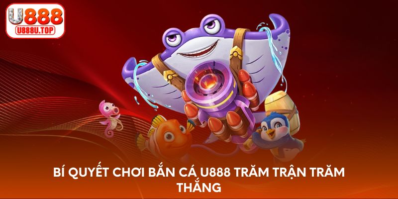 Bí quyết chơi bắn cá U888 trăm trận trăm thắng