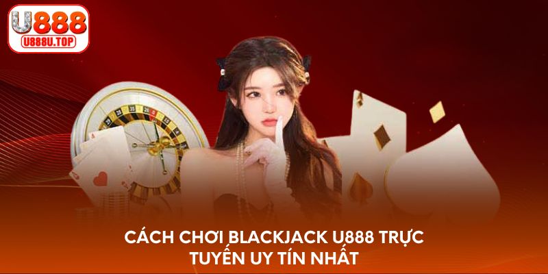 Cách chơi Blackjack U888 trực tuyến uy tín nhất