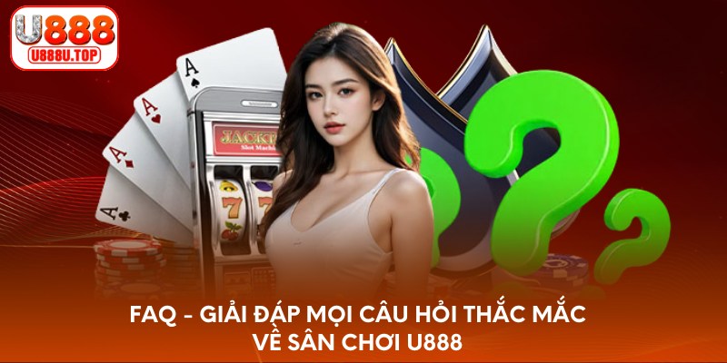 FAQ - Giải đáp mọi câu hỏi thắc mắc về sân chơi U888