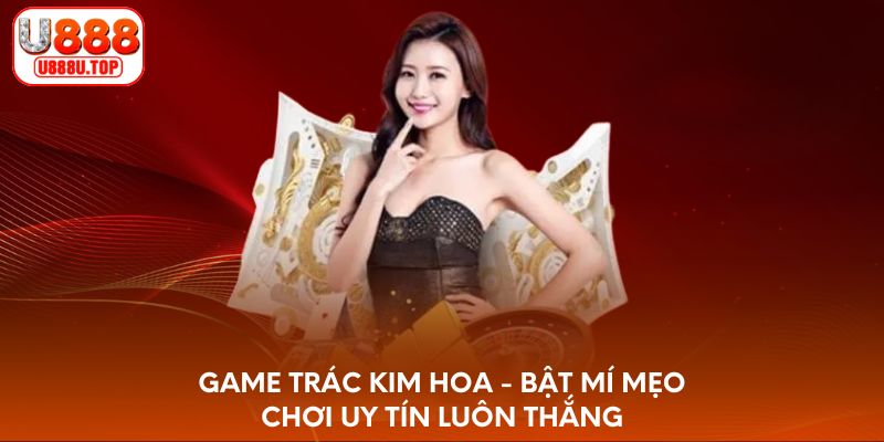 Game Trác Kim Hoa - Bật mí mẹo chơi uy tín luôn thắng