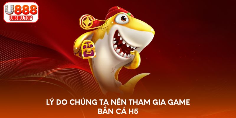 Lý do chúng ta nên tham gia game bắn cá H5