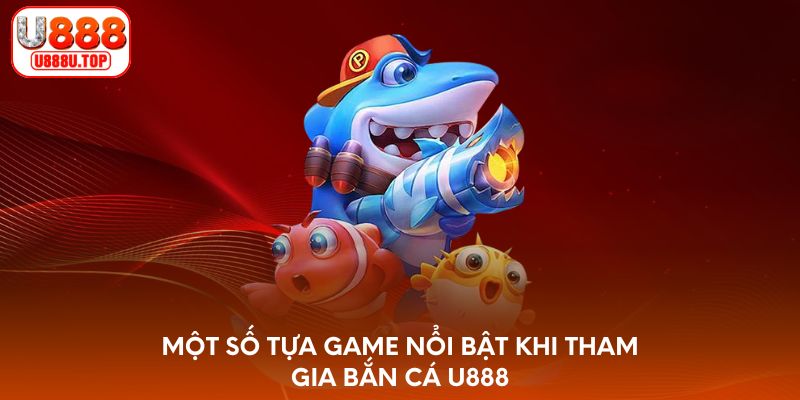 Một số tựa game nổi bật khi tham gia bắn cá U888