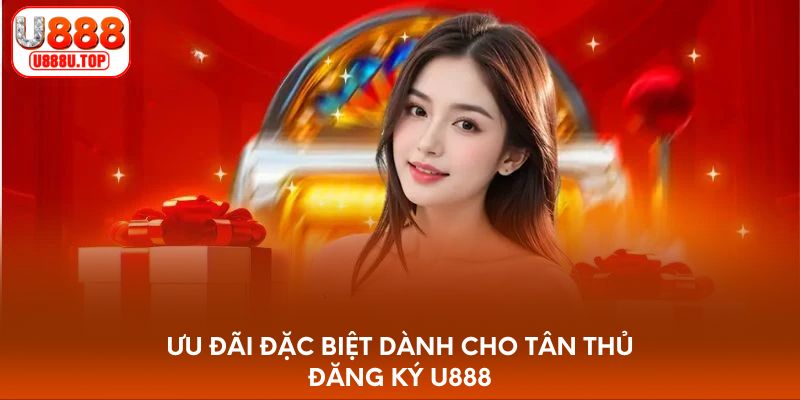 Ưu đãi đặc biệt dành cho tân thủ đăng ký U888